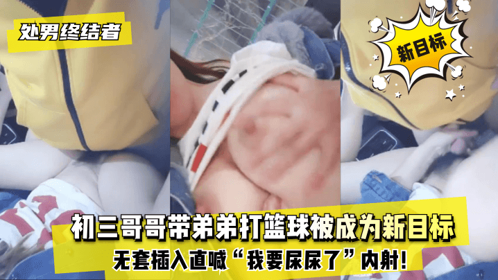 网曝-【处男终结者】初三哥哥带弟弟打篮球被成为新目标！无套插入直喊“我要尿尿了”内射！